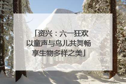 资兴：六一狂欢 以童声与鸟儿共舞畅享生物多样之美