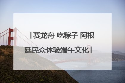 赛龙舟 吃粽子 阿根廷民众体验端午文化
