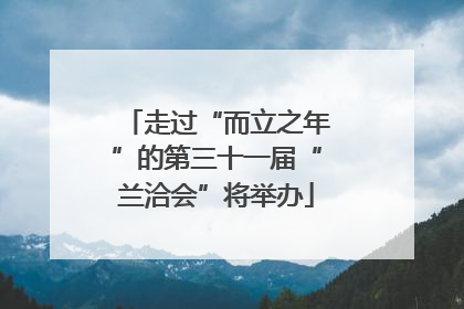 走过“而立之年”的第三十一届“兰洽会”将举办