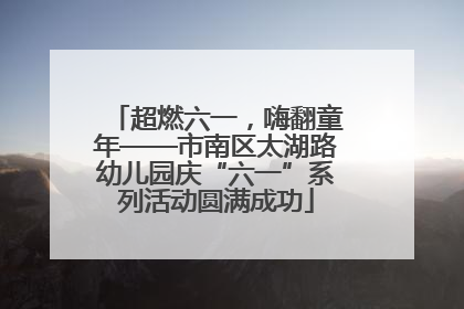 超燃六一，嗨翻童年——市南区太湖路幼儿园庆“六一”系列活动圆满成功