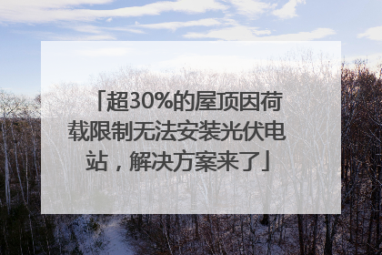 超30%的屋顶因荷载限制无法安装光伏电站，解决方案来了