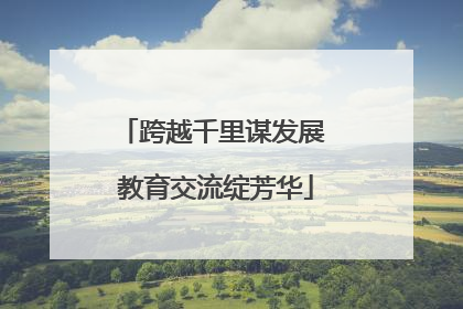 跨越千里谋发展 教育交流绽芳华