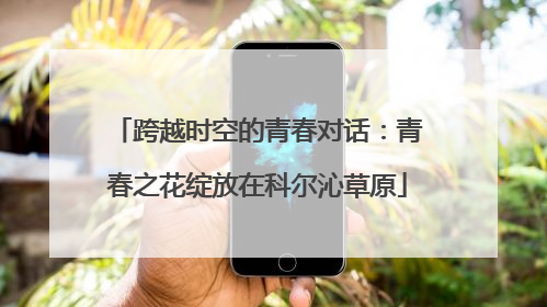 跨越时空的青春对话：青春之花绽放在科尔沁草原