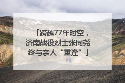 跨越77年时空，济南战役烈士张同尧终与亲人“重逢”
