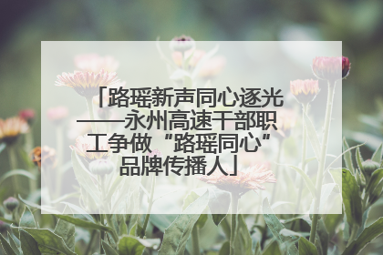 路瑶新声同心逐光——永州高速干部职工争做“路瑶同心”品牌传播人