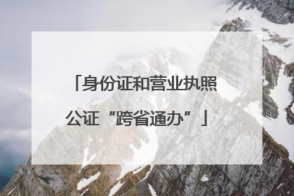 身份证和营业执照公证“跨省通办”