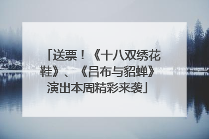 送票！《十八双绣花鞋》、《吕布与貂蝉》演出本周精彩来袭