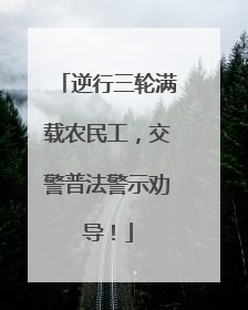 逆行三轮满载农民工，交警普法警示劝导！
