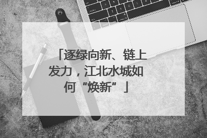 逐绿向新、链上发力，江北水城如何“焕新”
