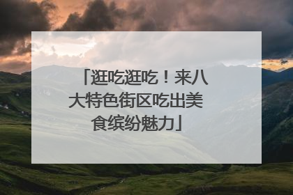 逛吃逛吃！来八大特色街区吃出美食缤纷魅力