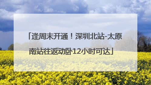 逢周末开通！深圳北站-太原南站往返动卧12小时可达