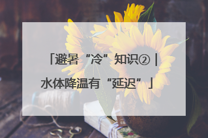 避暑“冷”知识②｜水体降温有“延迟”