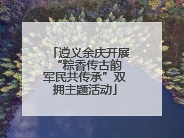 遵义余庆开展“粽香传古韵 军民共传承”双拥主题活动