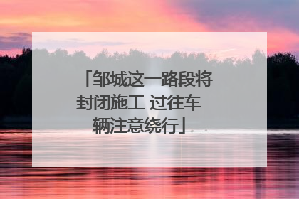 邹城这一路段将封闭施工 过往车辆注意绕行