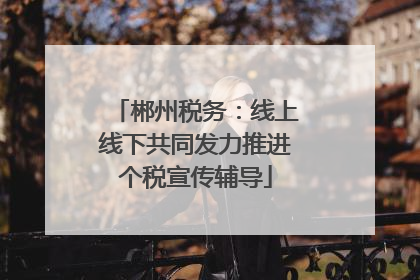 郴州税务：线上线下共同发力推进个税宣传辅导