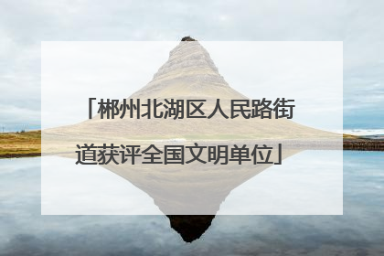 郴州北湖区人民路街道获评全国文明单位