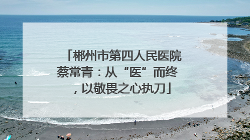 郴州市第四人民医院蔡常青：从“医”而终，以敬畏之心执刀
