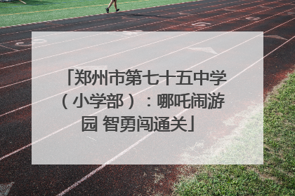 郑州市第七十五中学（小学部）：哪吒闹游园 智勇闯通关