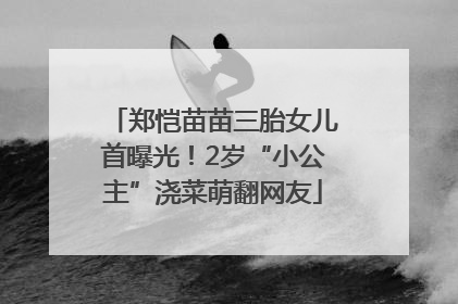 郑恺苗苗三胎女儿首曝光！2岁“小公主”浇菜萌翻网友
