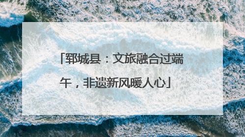 郓城县：文旅融合过端午，非遗新风暖人心