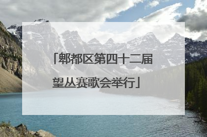 郫都区第四十二届望丛赛歌会举行