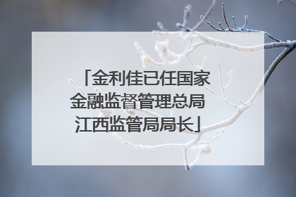 金利佳已任国家金融监督管理总局江西监管局局长