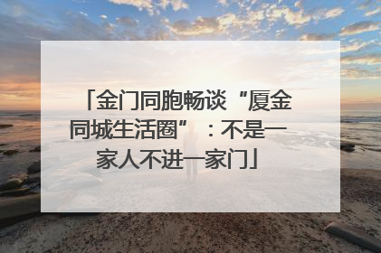 金门同胞畅谈“厦金同城生活圈”：不是一家人不进一家门
