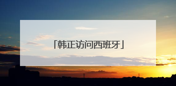 韩正访问西班牙