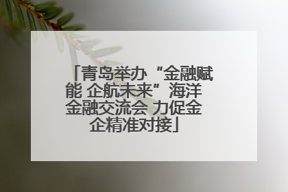 青岛举办“金融赋能 企航未来”海洋金融交流会 力促金企精准对接