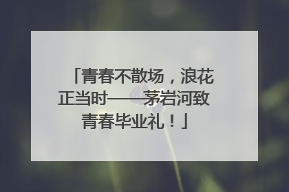青春不散场，浪花正当时——茅岩河致青春毕业礼！