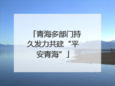 青海多部门持久发力共建“平安青海”