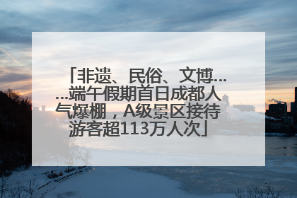 非遗、民俗、文博……端午假期首日成都人气爆棚，A级景区接待游客超113万人次