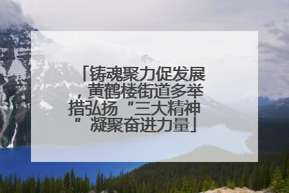 铸魂聚力促发展，黄鹤楼街道多举措弘扬“三大精神”凝聚奋进力量