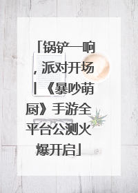 锅铲一响，派对开场丨《暴吵萌厨》手游全平台公测火爆开启
