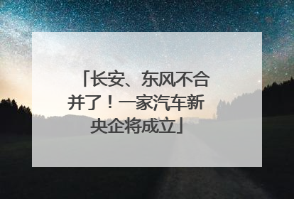 长安、东风不合并了！一家汽车新央企将成立
