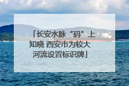 长安水脉“码”上知晓 西安市为较大河流设置标识牌