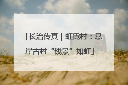 长治传真｜虹霓村：悬崖古村“钱景”如虹