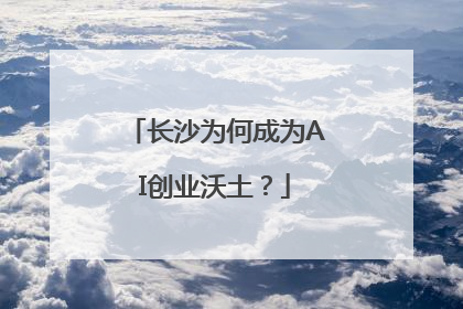 长沙为何成为AI创业沃土？