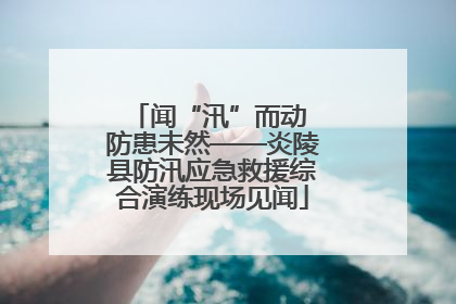 闻“汛”而动 防患未然——炎陵县防汛应急救援综合演练现场见闻