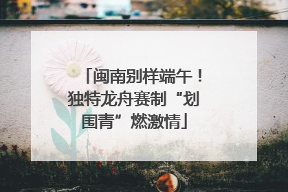 闽南别样端午！独特龙舟赛制“划围青”燃激情