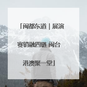 闽都东道｜展演赛销融四链 闽台港澳聚一堂