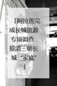 阿拉善完成长城资源专项调查：摸清三朝长城“家底”