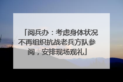 阅兵办：考虑身体状况不再组织抗战老兵方队参阅，安排现场观礼