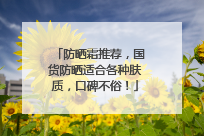 防晒霜推荐，国货防晒适合各种肤质，口碑不俗！