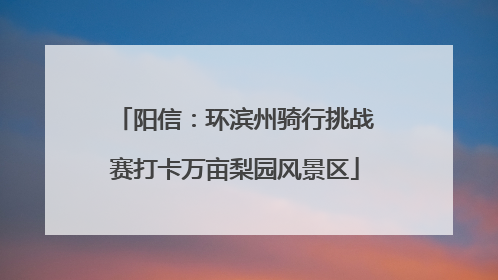 阳信：环滨州骑行挑战赛打卡万亩梨园风景区