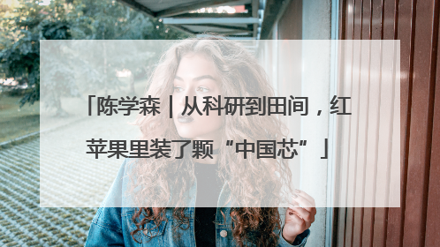 陈学森｜从科研到田间，红苹果里装了颗“中国芯”