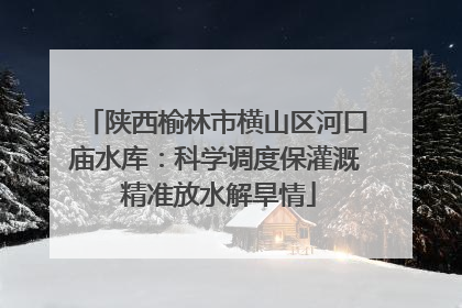 陕西榆林市横山区河口庙水库：科学调度保灌溉 精准放水解旱情