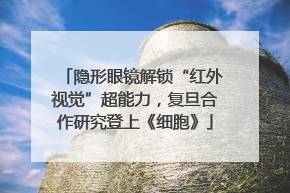 隐形眼镜解锁“红外视觉”超能力，复旦合作研究登上《细胞》