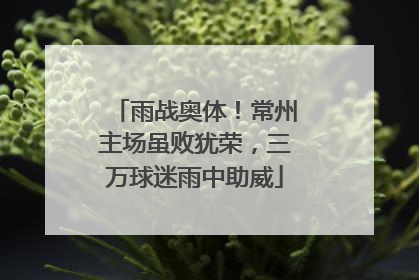 雨战奥体！常州主场虽败犹荣，三万球迷雨中助威
