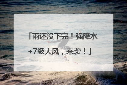 雨还没下完！强降水+7级大风，来袭！